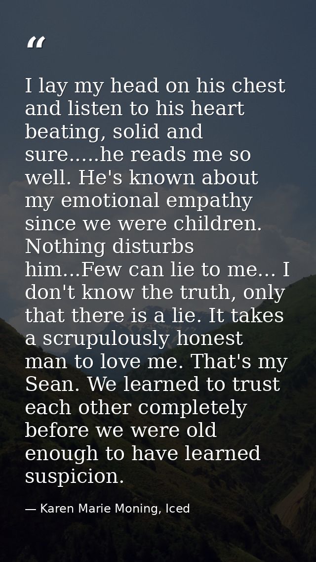 I lay my head on his chest and listen to his heart beating, solid and sure.....he reads me so well. He's known about my  — Karen Marie Moning, Iced