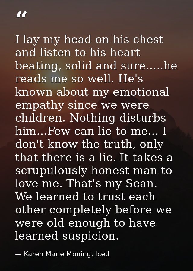 I lay my head on his chest and listen to his heart beating, solid and sure.....he reads me so well. He's known about my  — Karen Marie Moning, Iced