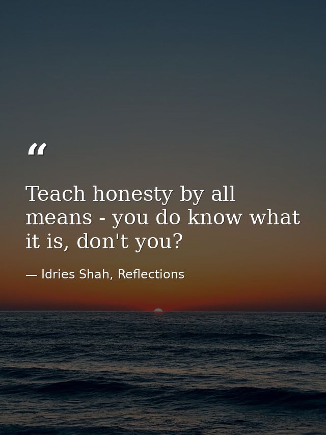 Teach honesty by all means - you do know what it is, don't you? — Idries Shah, Reflections