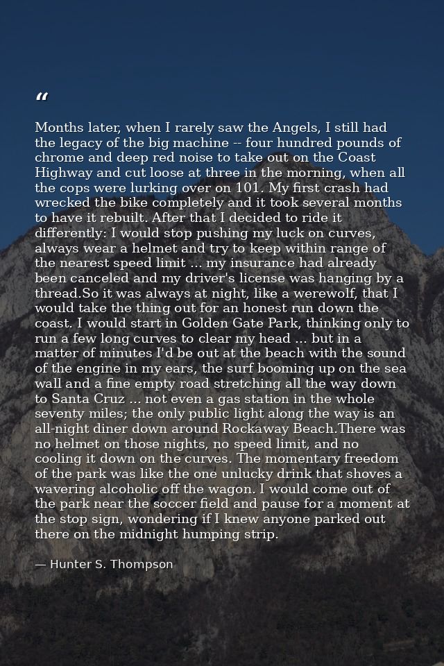 Months later, when I rarely saw the Angels, I still had the legacy of the big machine -- four hundred pounds of chrome a — Hunter S. Thompson