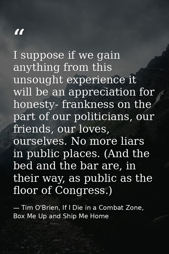 I suppose if we gain anything from this unsought experience it will be an appreciation for honesty- frankness on the par — Tim O'Brien, If I Die in a Combat Zone, Box Me Up and Ship Me Home