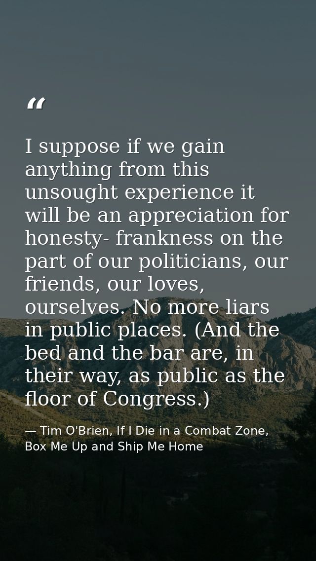 I suppose if we gain anything from this unsought experience it will be an appreciation for honesty- frankness on the par — Tim O'Brien, If I Die in a Combat Zone, Box Me Up and Ship Me Home