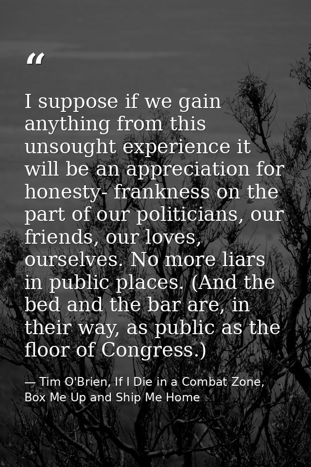 I suppose if we gain anything from this unsought experience it will be an appreciation for honesty- frankness on the par — Tim O'Brien, If I Die in a Combat Zone, Box Me Up and Ship Me Home
