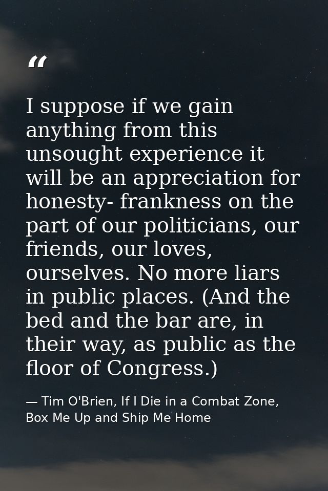 I suppose if we gain anything from this unsought experience it will be an appreciation for honesty- frankness on the par — Tim O'Brien, If I Die in a Combat Zone, Box Me Up and Ship Me Home