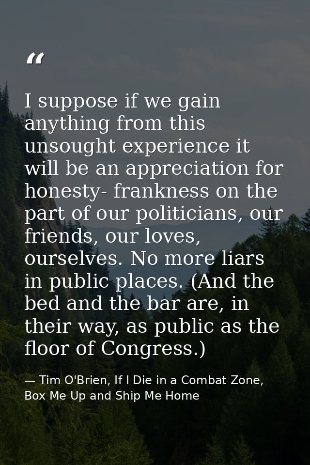 I suppose if we gain anything from this unsought experience it will be an appreciation for honesty- frankness on the par — Tim O'Brien, If I Die in a Combat Zone, Box Me Up and Ship Me Home