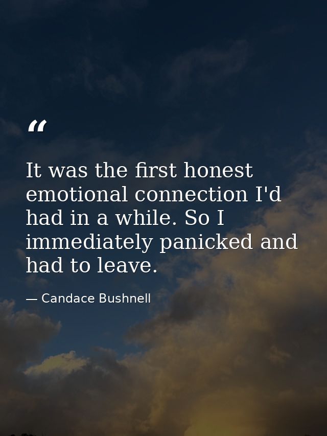 It was the first honest emotional connection I'd had in a while. So I immediately panicked and had to leave. — Candace Bushnell