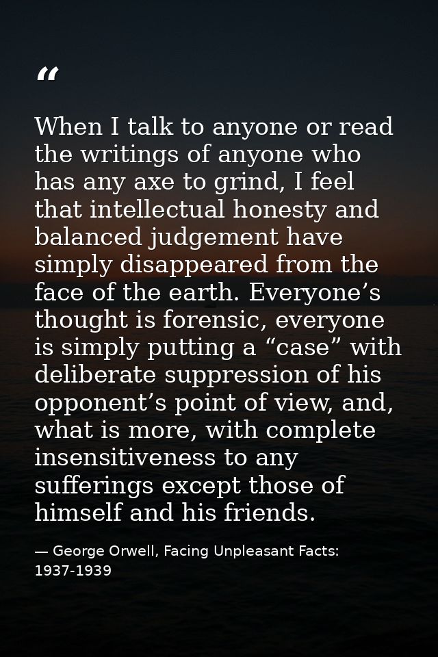 When I talk to anyone or read the writings of anyone who has any axe to grind, I feel that intellectual honesty and bala — George Orwell, Facing Unpleasant Facts: 1937-1939