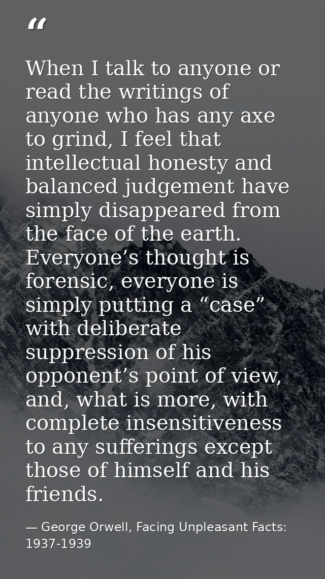When I talk to anyone or read the writings of anyone who has any axe to grind, I feel that intellectual honesty and bala — George Orwell, Facing Unpleasant Facts: 1937-1939