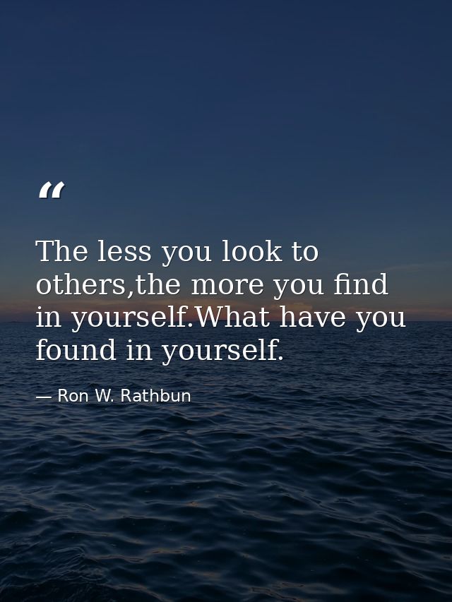 The less you look to others,the more you find in yourself.What have you found in yourself. — Ron W. Rathbun