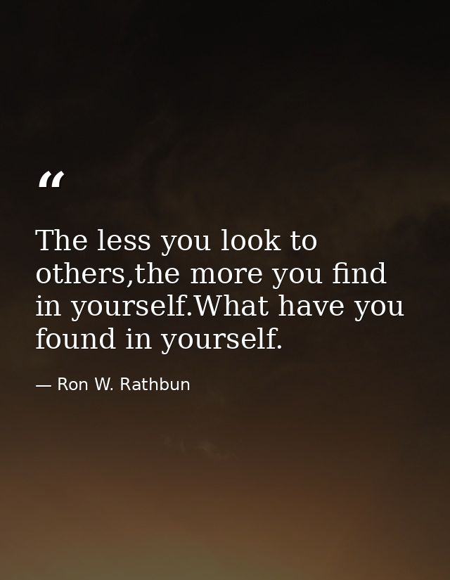 The less you look to others,the more you find in yourself.What have you found in yourself. — Ron W. Rathbun