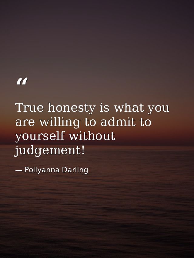 True honesty is what you are willing to admit to yourself without judgement! — Pollyanna Darling