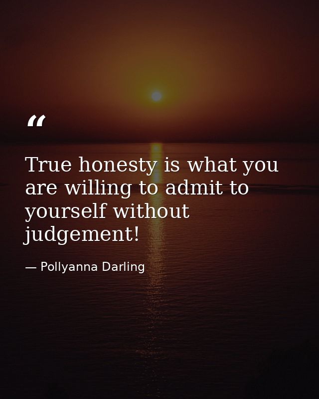 True honesty is what you are willing to admit to yourself without judgement! — Pollyanna Darling