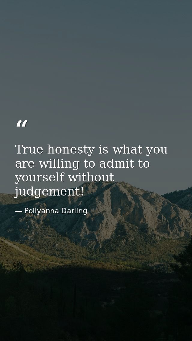 True honesty is what you are willing to admit to yourself without judgement! — Pollyanna Darling