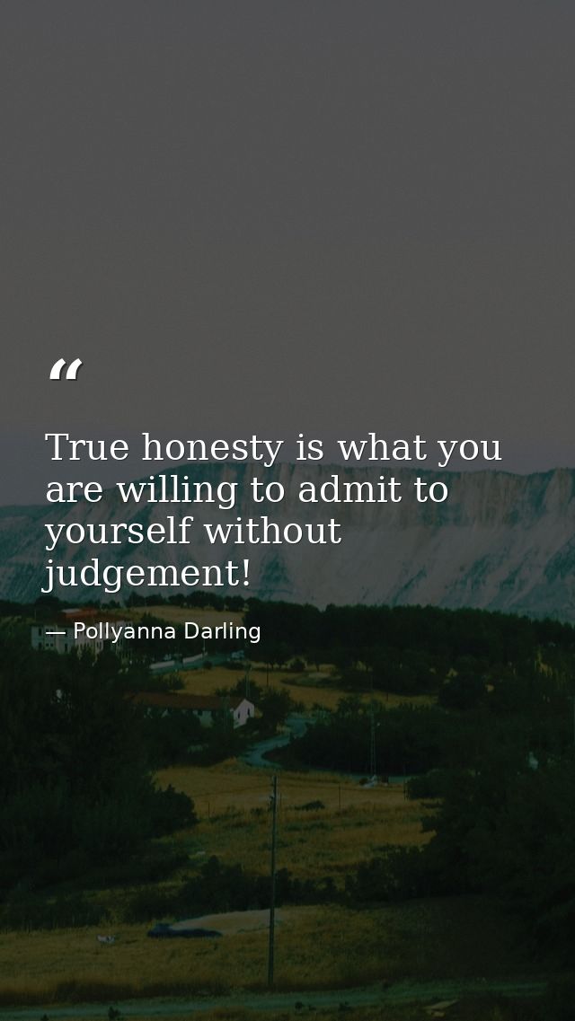True honesty is what you are willing to admit to yourself without judgement! — Pollyanna Darling