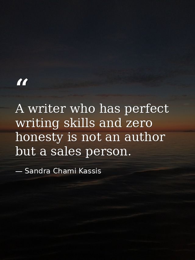 A writer who has perfect writing skills and zero honesty is not an author but a sales person. — Sandra Chami Kassis