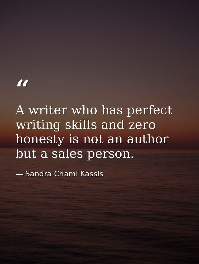 A writer who has perfect writing skills and zero honesty is not an author but a sales person. — Sandra Chami Kassis