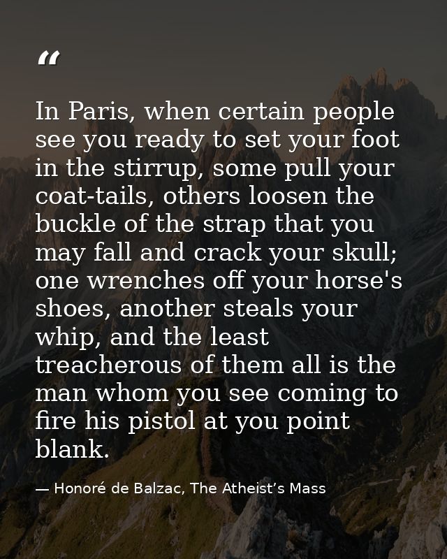 In Paris, when certain people see you ready to set your foot in the stirrup, some pull your coat-tails, others loosen th — Honoré de Balzac, The Atheist’s Mass