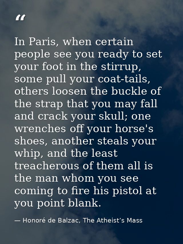 In Paris, when certain people see you ready to set your foot in the stirrup, some pull your coat-tails, others loosen th — Honoré de Balzac, The Atheist’s Mass