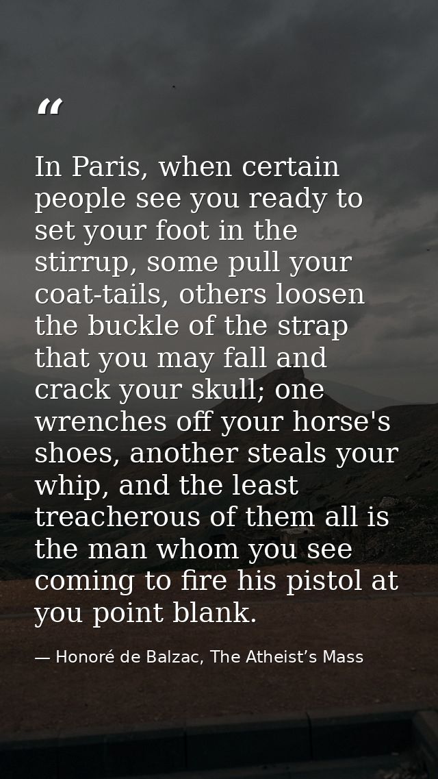 In Paris, when certain people see you ready to set your foot in the stirrup, some pull your coat-tails, others loosen th — Honoré de Balzac, The Atheist’s Mass