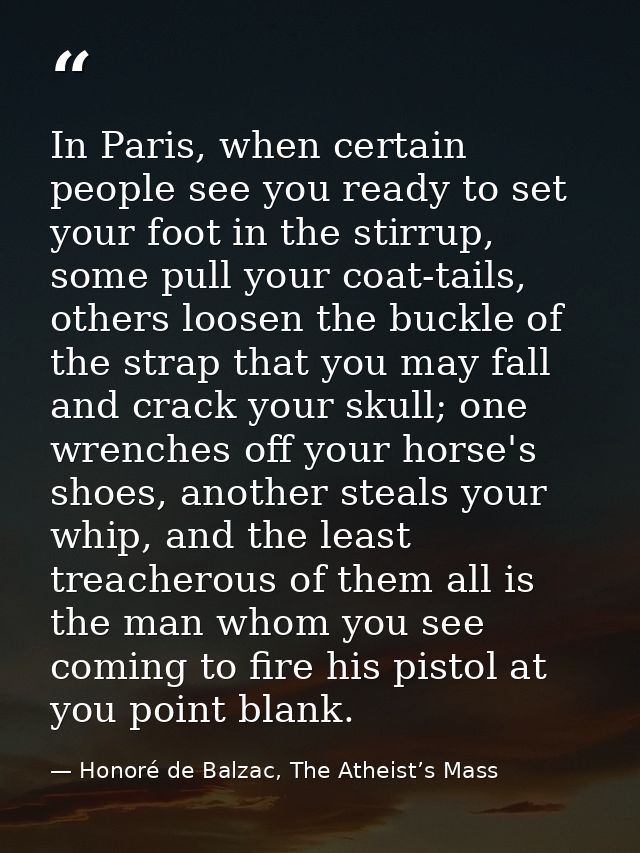 In Paris, when certain people see you ready to set your foot in the stirrup, some pull your coat-tails, others loosen th — Honoré de Balzac, The Atheist’s Mass
