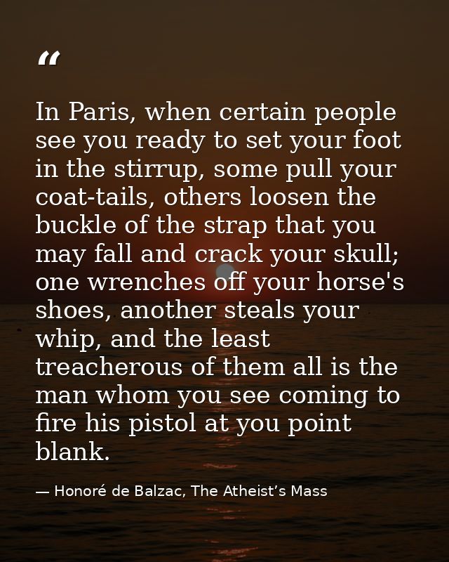 In Paris, when certain people see you ready to set your foot in the stirrup, some pull your coat-tails, others loosen th — Honoré de Balzac, The Atheist’s Mass