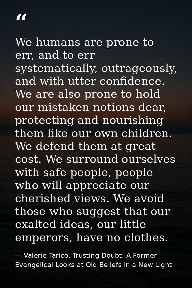 We humans are prone to err, and to err systematically, outrageously, and with utter confidence. We are also prone to hol — Valerie Tarico, Trusting Doubt: A Former Evangelical Looks at Old Beliefs in a New Light