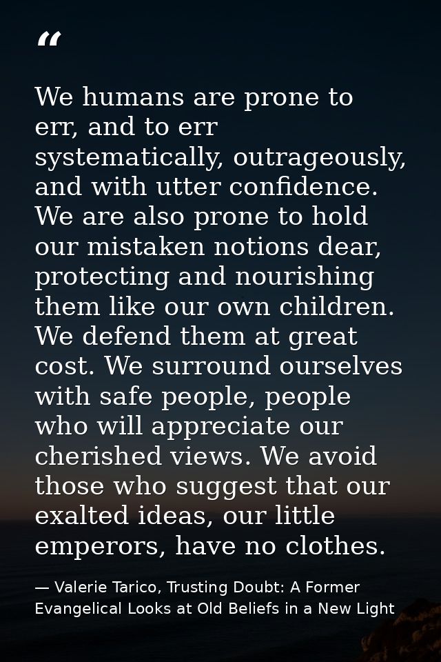We humans are prone to err, and to err systematically, outrageously, and with utter confidence. We are also prone to hol — Valerie Tarico, Trusting Doubt: A Former Evangelical Looks at Old Beliefs in a New Light
