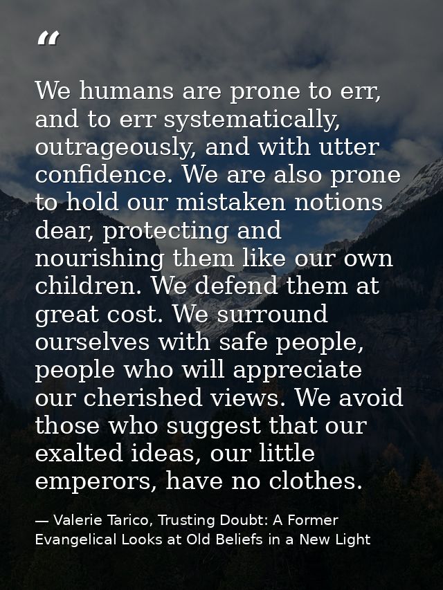 We humans are prone to err, and to err systematically, outrageously, and with utter confidence. We are also prone to hol — Valerie Tarico, Trusting Doubt: A Former Evangelical Looks at Old Beliefs in a New Light