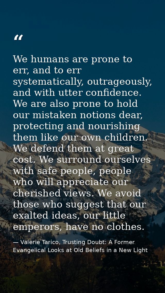We humans are prone to err, and to err systematically, outrageously, and with utter confidence. We are also prone to hol — Valerie Tarico, Trusting Doubt: A Former Evangelical Looks at Old Beliefs in a New Light