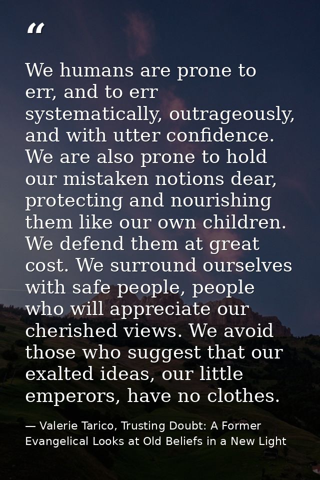 We humans are prone to err, and to err systematically, outrageously, and with utter confidence. We are also prone to hol — Valerie Tarico, Trusting Doubt: A Former Evangelical Looks at Old Beliefs in a New Light