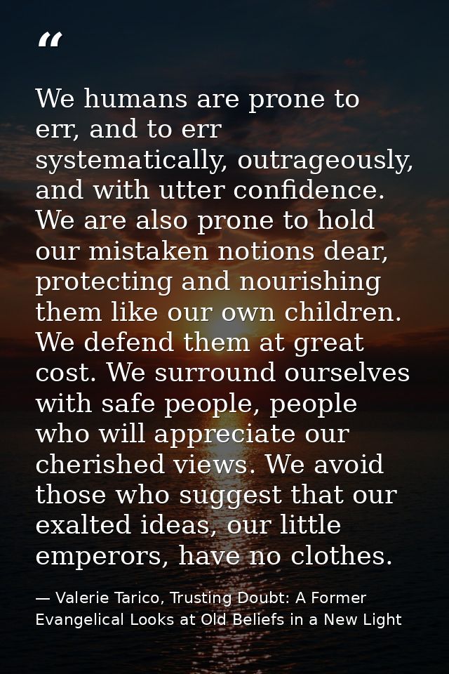 We humans are prone to err, and to err systematically, outrageously, and with utter confidence. We are also prone to hol — Valerie Tarico, Trusting Doubt: A Former Evangelical Looks at Old Beliefs in a New Light
