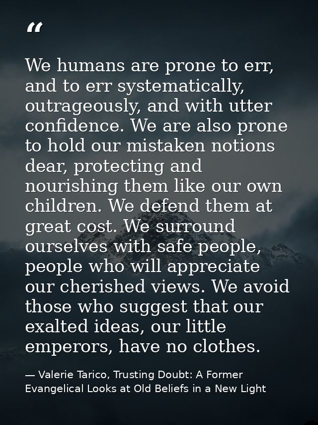 We humans are prone to err, and to err systematically, outrageously, and with utter confidence. We are also prone to hol — Valerie Tarico, Trusting Doubt: A Former Evangelical Looks at Old Beliefs in a New Light