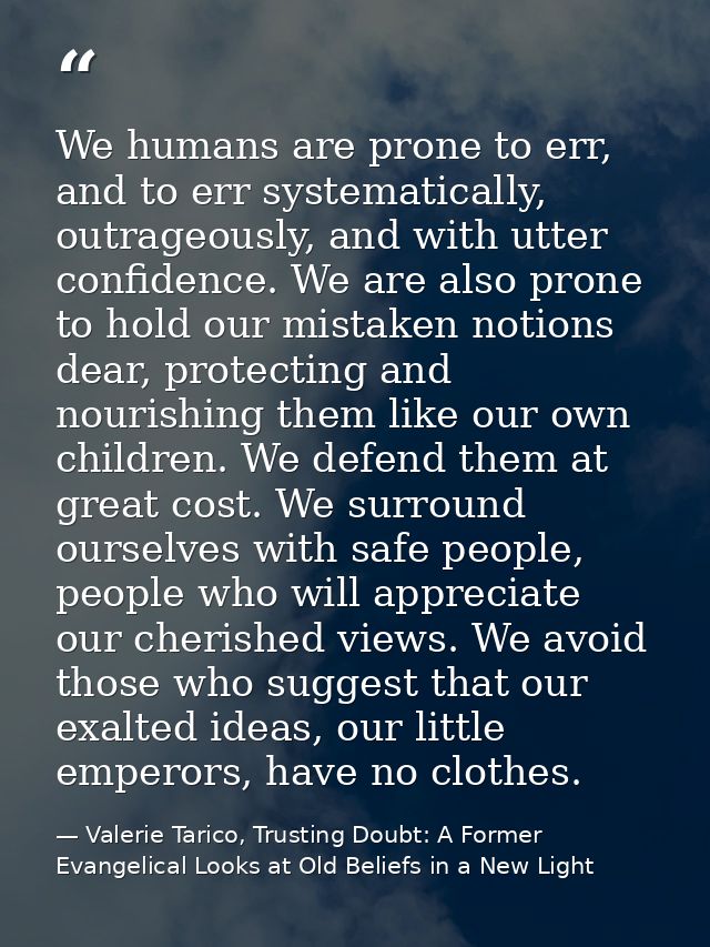We humans are prone to err, and to err systematically, outrageously, and with utter confidence. We are also prone to hol — Valerie Tarico, Trusting Doubt: A Former Evangelical Looks at Old Beliefs in a New Light