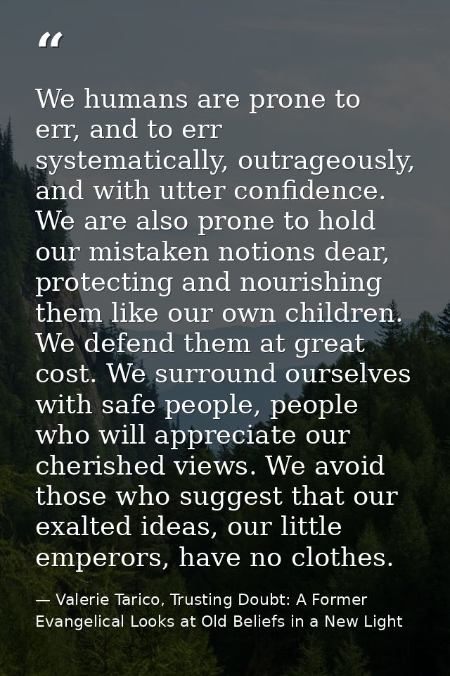 We humans are prone to err, and to err systematically, outrageously, and with utter confidence. We are also prone to hol — Valerie Tarico, Trusting Doubt: A Former Evangelical Looks at Old Beliefs in a New Light