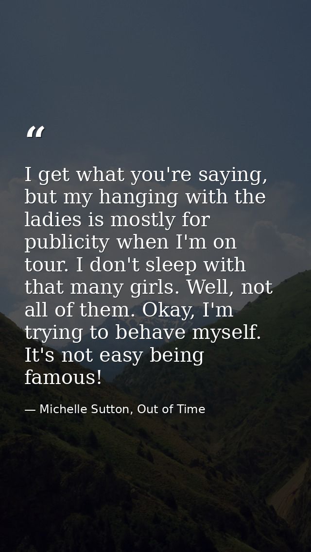 I get what you're saying, but my hanging with the ladies is mostly for publicity when I'm on tour. I don't sleep with th — Michelle Sutton, Out of Time