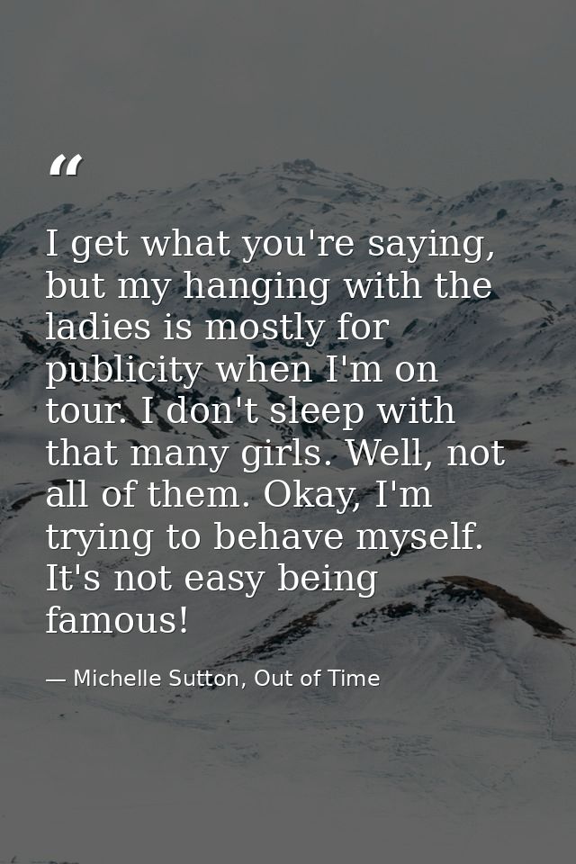 I get what you're saying, but my hanging with the ladies is mostly for publicity when I'm on tour. I don't sleep with th — Michelle Sutton, Out of Time