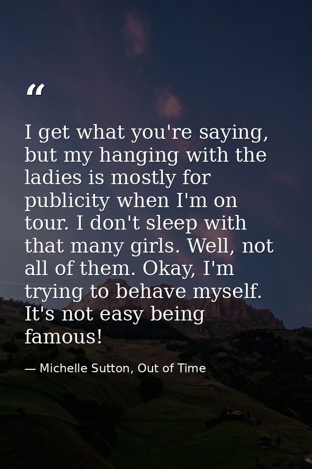 I get what you're saying, but my hanging with the ladies is mostly for publicity when I'm on tour. I don't sleep with th — Michelle Sutton, Out of Time