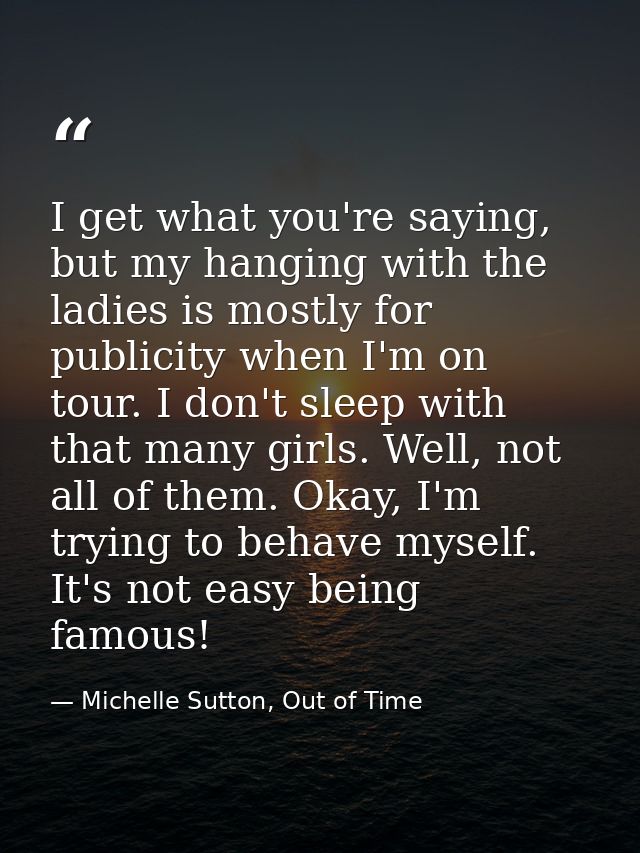 I get what you're saying, but my hanging with the ladies is mostly for publicity when I'm on tour. I don't sleep with th — Michelle Sutton, Out of Time