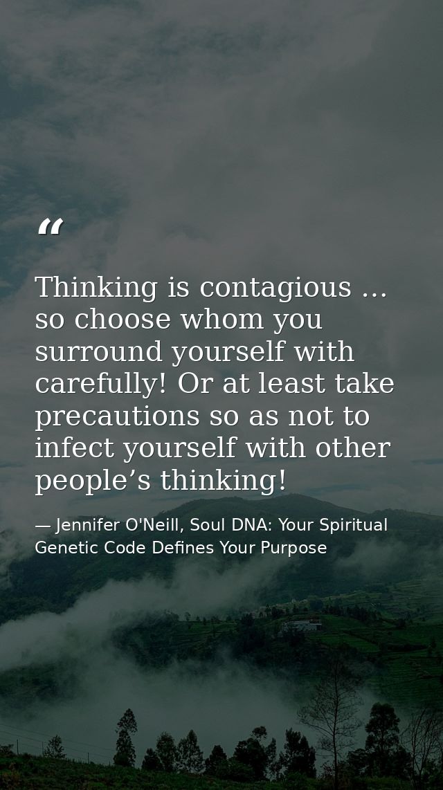 Thinking is contagious … so choose whom you surround yourself with carefully! Or at least take precautions so as not to  — Jennifer O'Neill, Soul DNA: Your Spiritual Genetic Code Defines Your Purpose