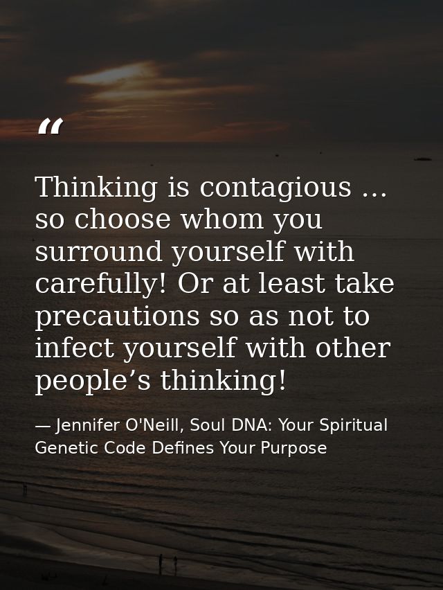 Thinking is contagious … so choose whom you surround yourself with carefully! Or at least take precautions so as not to  — Jennifer O'Neill, Soul DNA: Your Spiritual Genetic Code Defines Your Purpose