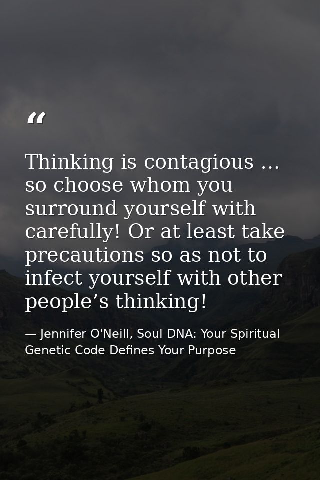 Thinking is contagious … so choose whom you surround yourself with carefully! Or at least take precautions so as not to  — Jennifer O'Neill, Soul DNA: Your Spiritual Genetic Code Defines Your Purpose