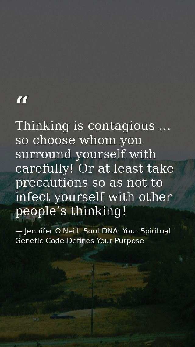 Thinking is contagious … so choose whom you surround yourself with carefully! Or at least take precautions so as not to  — Jennifer O'Neill, Soul DNA: Your Spiritual Genetic Code Defines Your Purpose