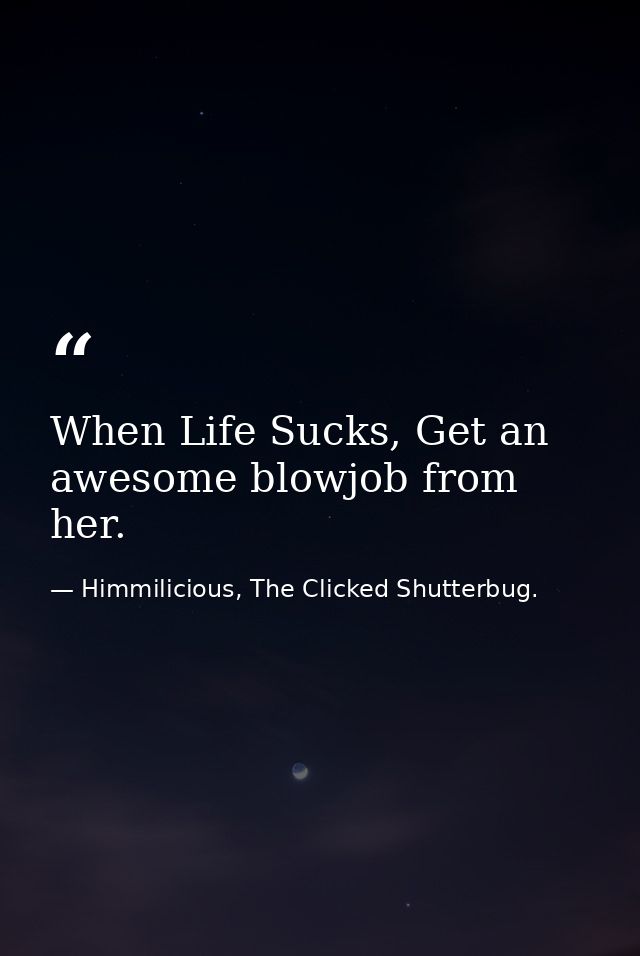 When Life Sucks, Get an awesome blowjob from her. — Himmilicious, The Clicked Shutterbug.