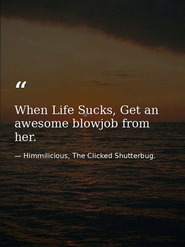 When Life Sucks, Get an awesome blowjob from her. — Himmilicious, The Clicked Shutterbug.