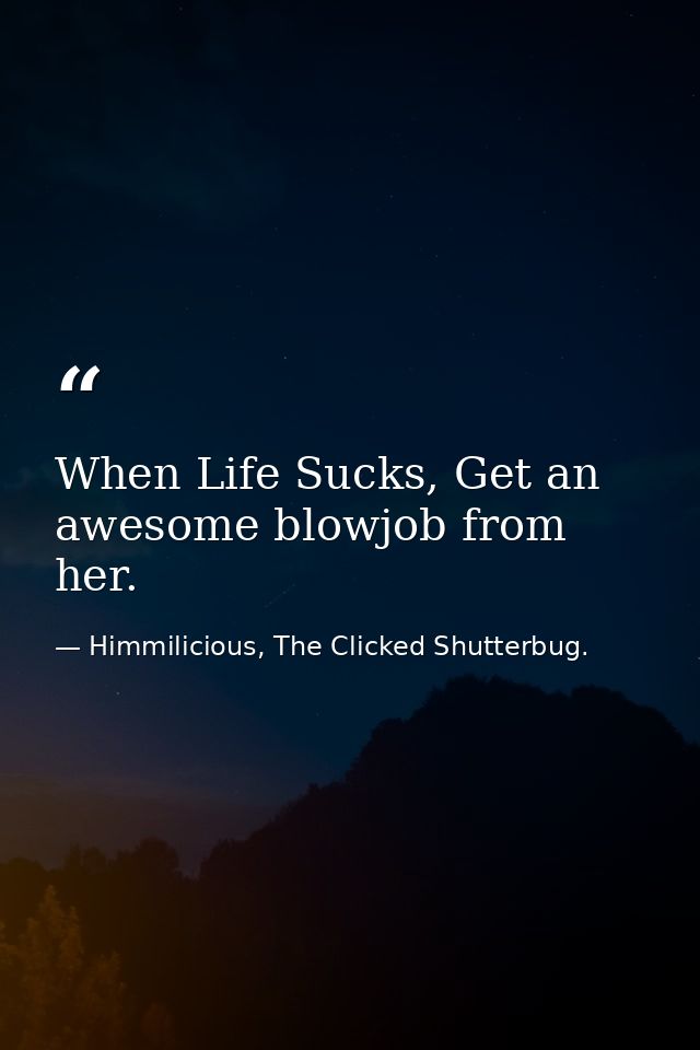 When Life Sucks, Get an awesome blowjob from her. — Himmilicious, The Clicked Shutterbug.