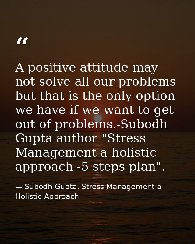 A positive attitude may not solve all our problems but that is the only option we have if we want to get out of problems — Subodh Gupta, Stress Management a Holistic Approach