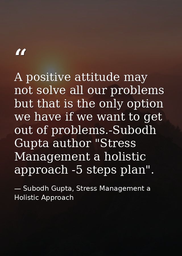 A positive attitude may not solve all our problems but that is the only option we have if we want to get out of problems — Subodh Gupta, Stress Management a Holistic Approach