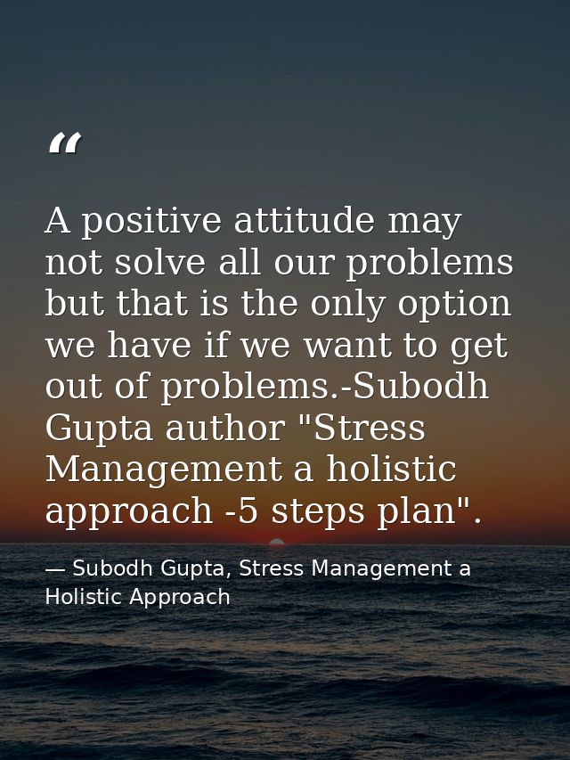 A positive attitude may not solve all our problems but that is the only option we have if we want to get out of problems — Subodh Gupta, Stress Management a Holistic Approach