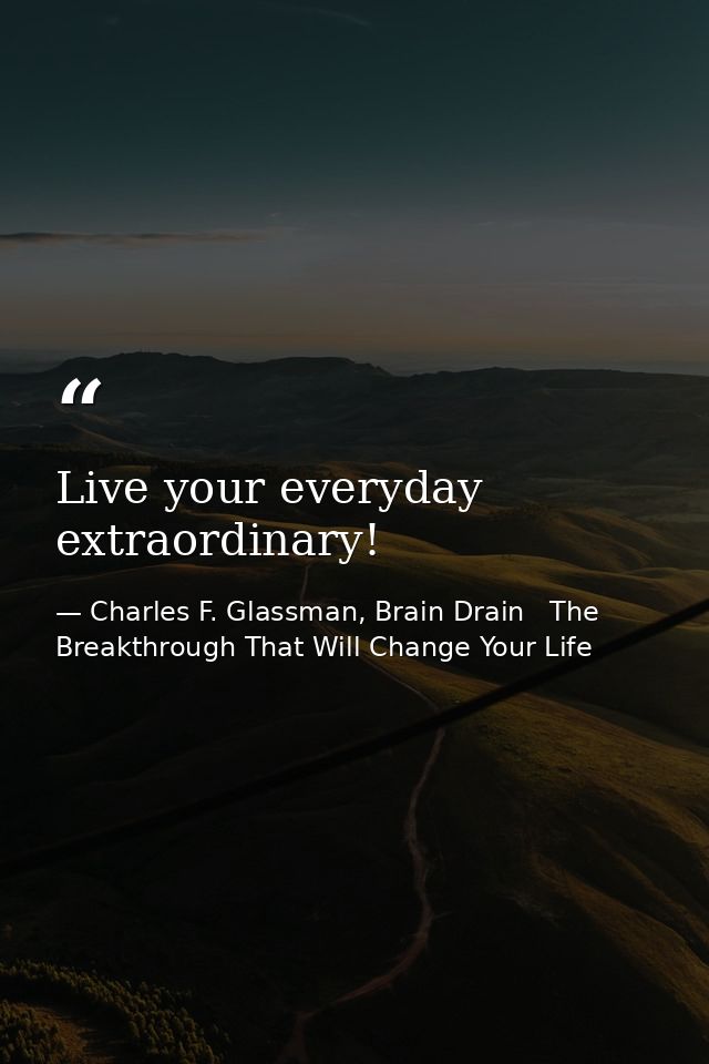 Live your everyday extraordinary! — Charles F. Glassman, Brain Drain   The Breakthrough That Will Change Your Life