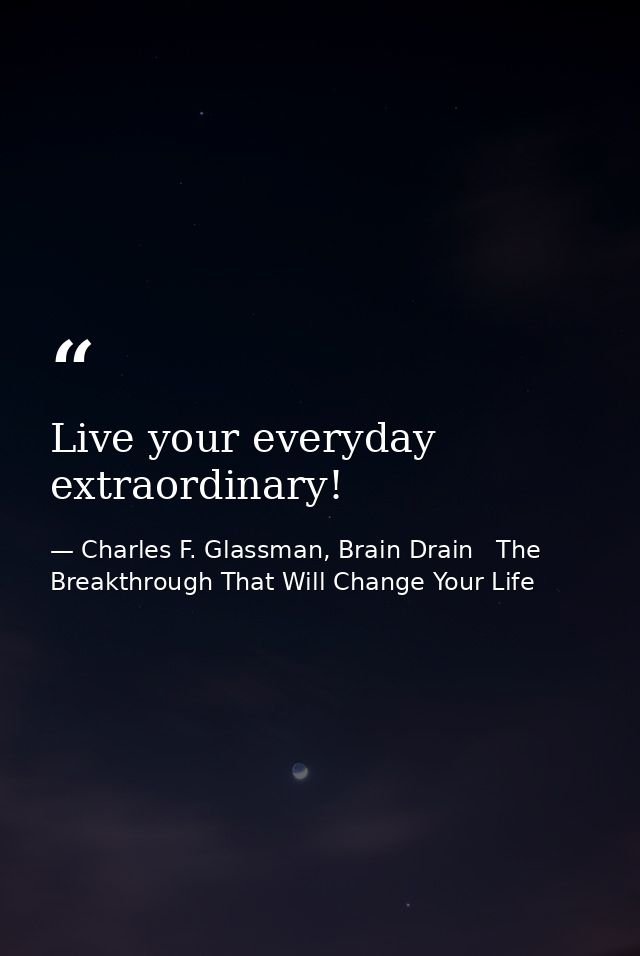 Live your everyday extraordinary! — Charles F. Glassman, Brain Drain   The Breakthrough That Will Change Your Life